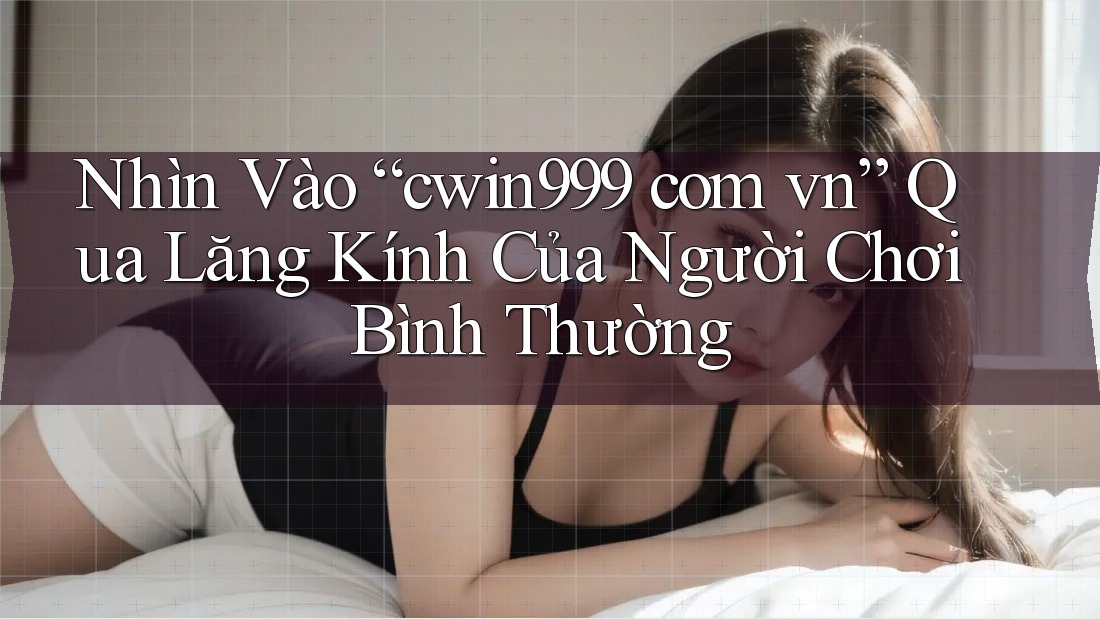 Nhìn Vào “cwin999 com vn” Qua Lăng Kính Của Người Chơi Bình Thường