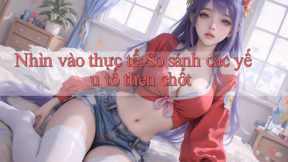 Nhìn vào thực tế: So sánh các yếu tố then chốt