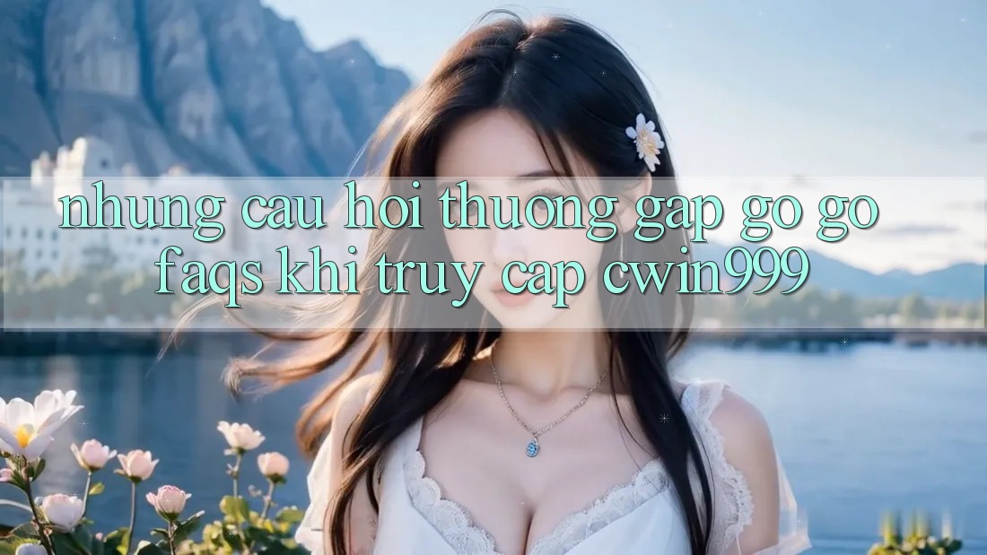 Những Câu Hỏi Thường Gặp gỡ gỡ (FAQs) Khi Truy Cập Cwin999 Những Câu Hỏi Thường Gặp gỡ gỡ (FAQs) Khi Truy Cập Cwin999