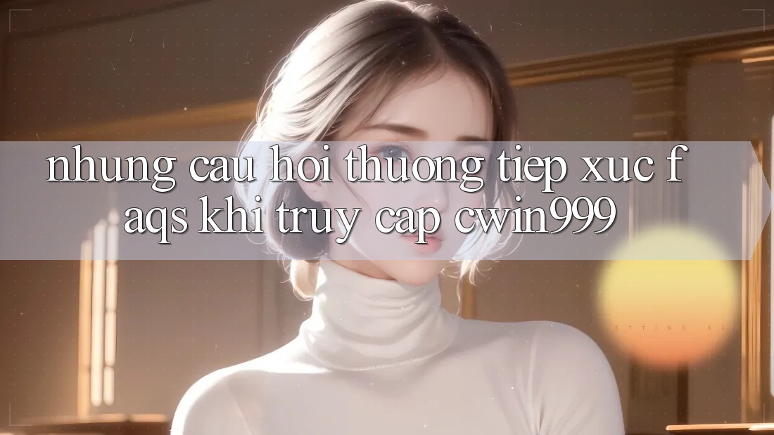 Những Câu Hỏi Thường Tiếp xúc (FAQs) Khi Truy Cập Cwin999 Những Câu Hỏi Thường Tiếp xúc (FAQs) Khi Truy Cập Cwin999