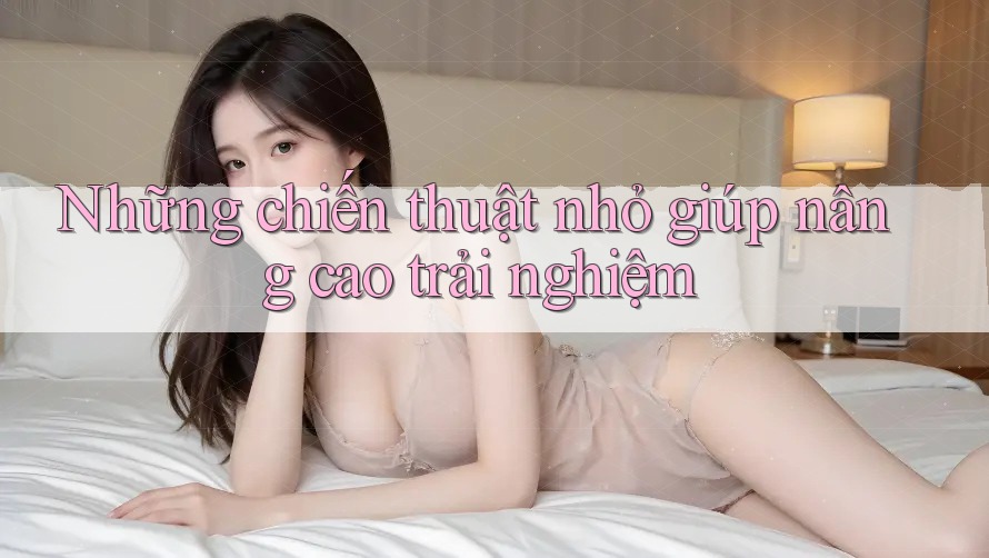 Những chiến thuật nhỏ giúp nâng cao trải nghiệm