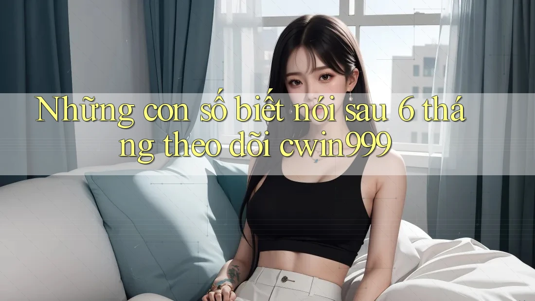 Những con số biết nói sau 6 tháng theo dõi cwin999 Những con số biết nói sau 6 tháng theo dõi cwin999