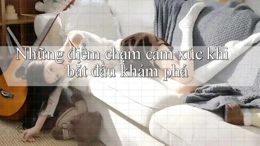 Những điểm chạm cảm xúc khi bắt đầu khám phá Những điểm chạm cảm xúc khi bắt đầu khám phá