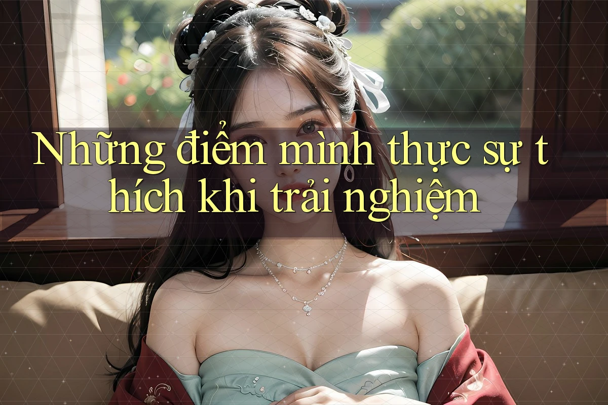 Những điểm mình thực sự thích khi trải nghiệm