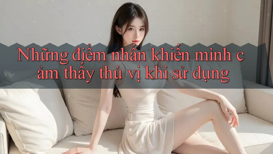 Những điểm nhấn khiến mình cảm thấy thú vị khi sử dụng