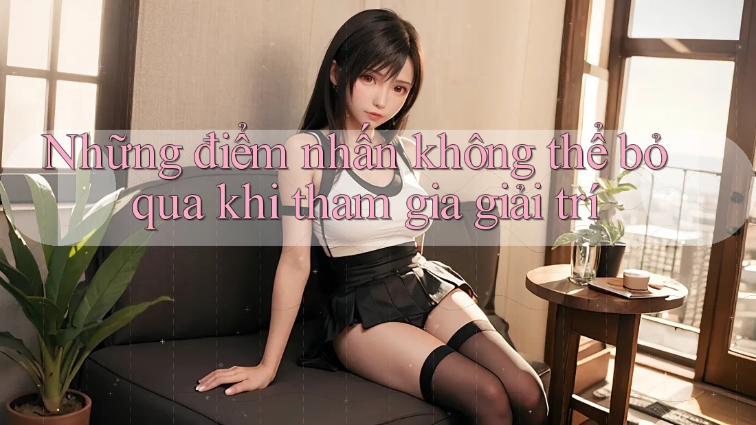 Những điểm nhấn không thể bỏ qua khi tham gia giải trí Những điểm nhấn không thể bỏ qua khi tham gia giải trí
