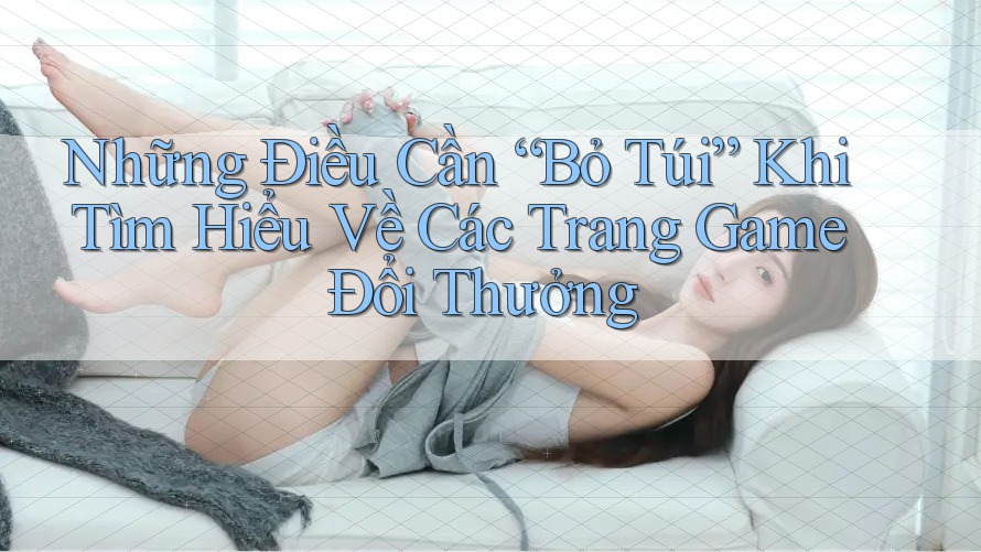 Những Điều Cần “Bỏ Túi” Khi Tìm Hiểu Về Các Trang Game Đổi Thưởng Những Điều Cần “Bỏ Túi” Khi Tìm Hiểu Về Các Trang Game Đổi Thưởng