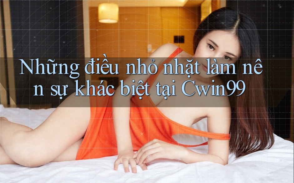 Những điều nhỏ nhặt làm nên sự khác biệt tại Cwin99