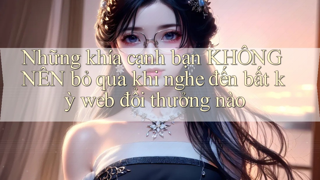 Những khía cạnh bạn KHÔNG NÊN bỏ qua khi nghe đến bất kỳ web đổi thưởng nào Những khía cạnh bạn KHÔNG NÊN bỏ qua khi nghe đến bất kỳ web đổi thưởng nào