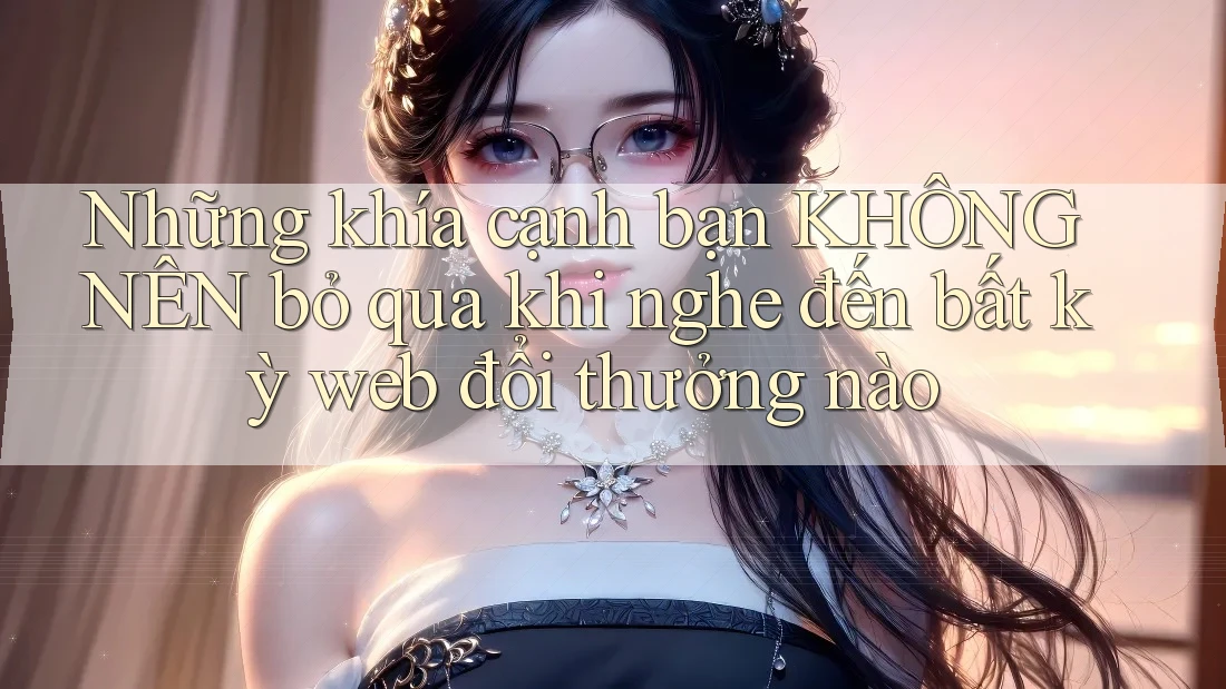 Những khía cạnh bạn KHÔNG NÊN bỏ qua khi nghe đến bất kỳ web đổi thưởng nào