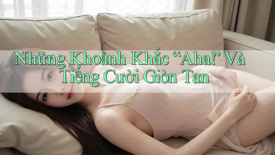 Những Khoảnh Khắc “Aha!” Và Tiếng Cười Giòn Tan
