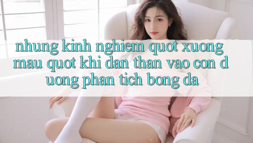 Những kinh nghiệm " xương máu" khi dấn thân vào con đường phân tích bóng đá Những kinh nghiệm " xương máu" khi dấn thân vào con đường phân tích bóng đá