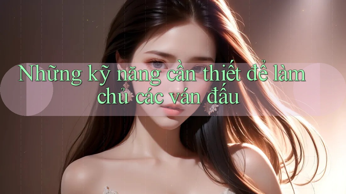 Những kỹ năng cần thiết để làm chủ các ván đấu Những kỹ năng cần thiết để làm chủ các ván đấu