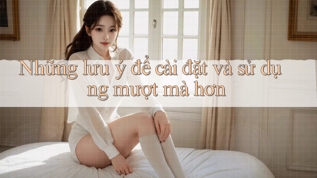 Những lưu ý để cài đặt và sử dụng mượt mà hơn