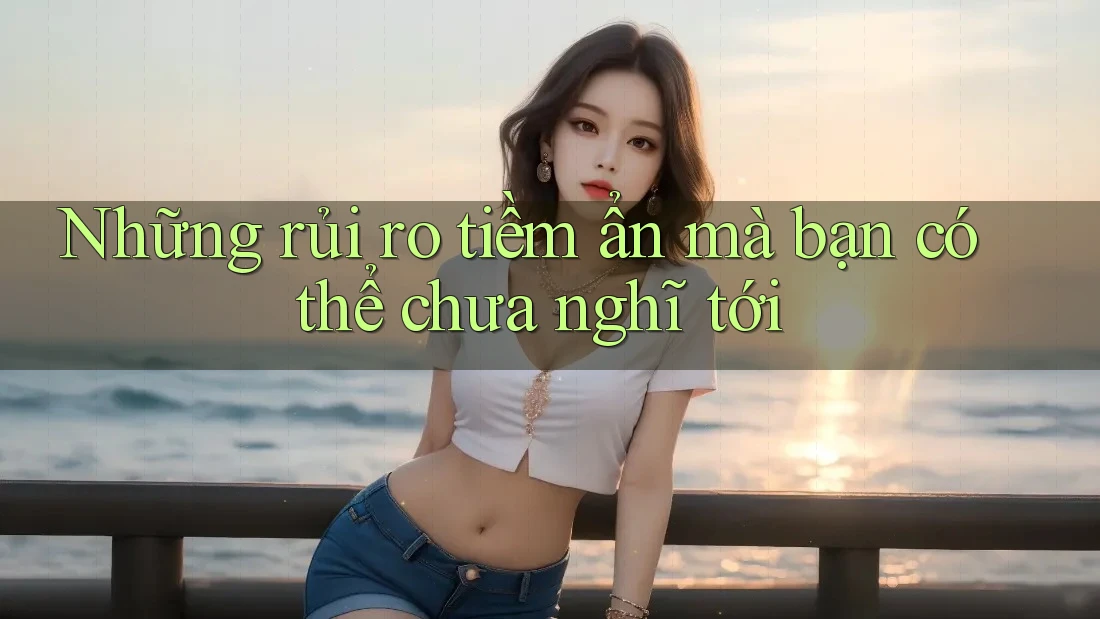 Những rủi ro tiềm ẩn mà bạn có thể chưa nghĩ tới Những rủi ro tiềm ẩn mà bạn có thể chưa nghĩ tới