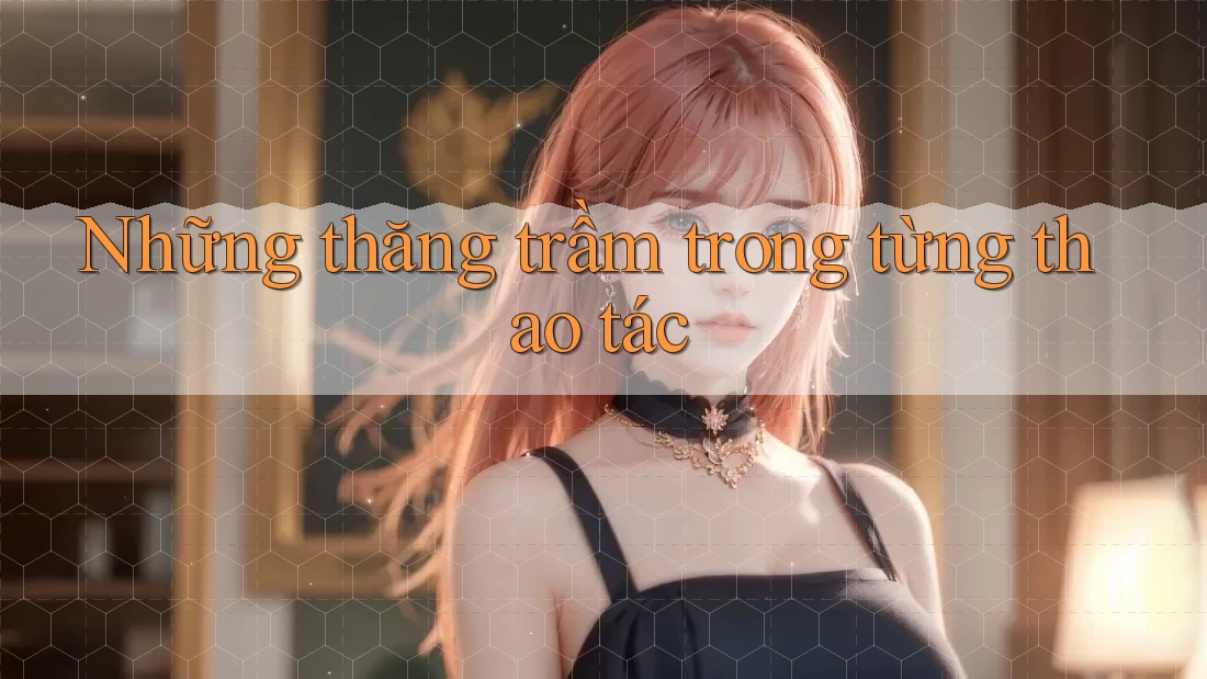 Những thăng trầm trong từng thao tác Những thăng trầm trong từng thao tác