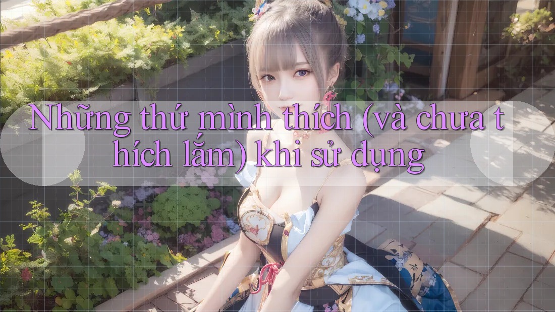 Những thứ mình thích (và chưa thích lắm) khi sử dụng