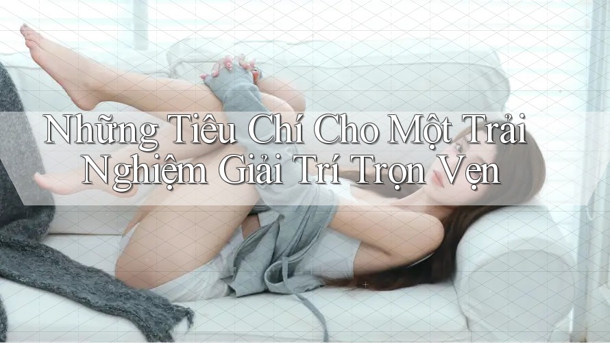 Những Tiêu Chí Cho Một Trải Nghiệm Giải Trí Trọn Vẹn