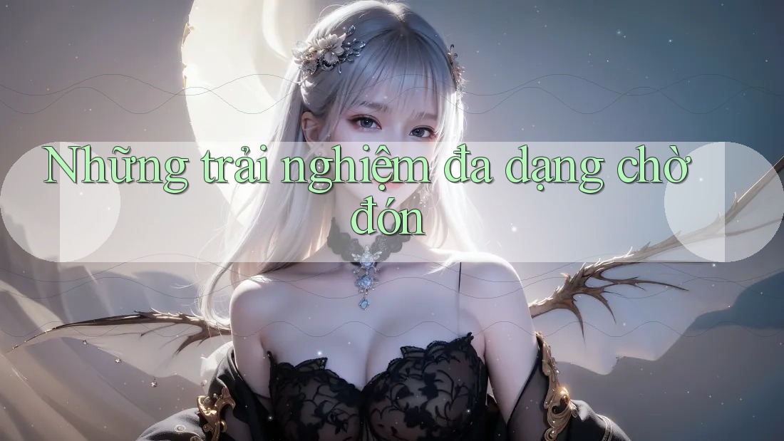 Những trải nghiệm đa dạng chờ đón Những trải nghiệm đa dạng chờ đón