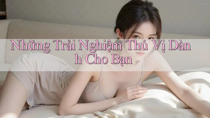 Những trải nghiệm thú vị dành cho bạn Những trải nghiệm thú vị dành cho bạn