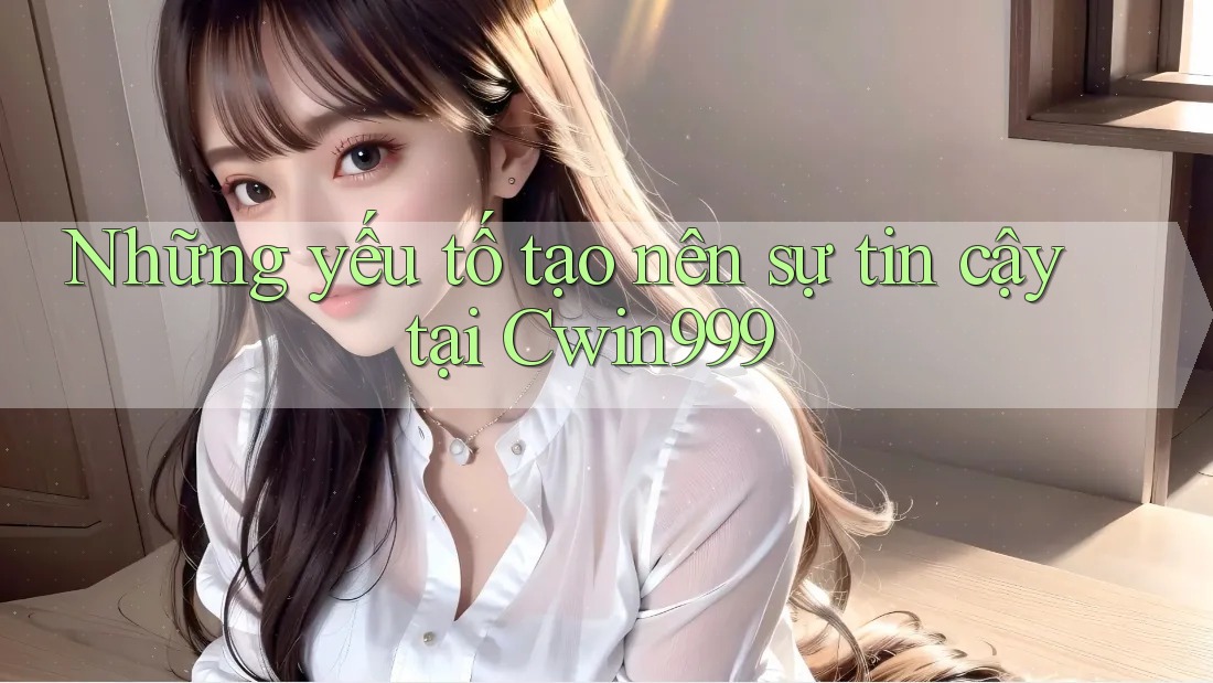 Những yếu tố tạo nên sự tin cậy tại Cwin999