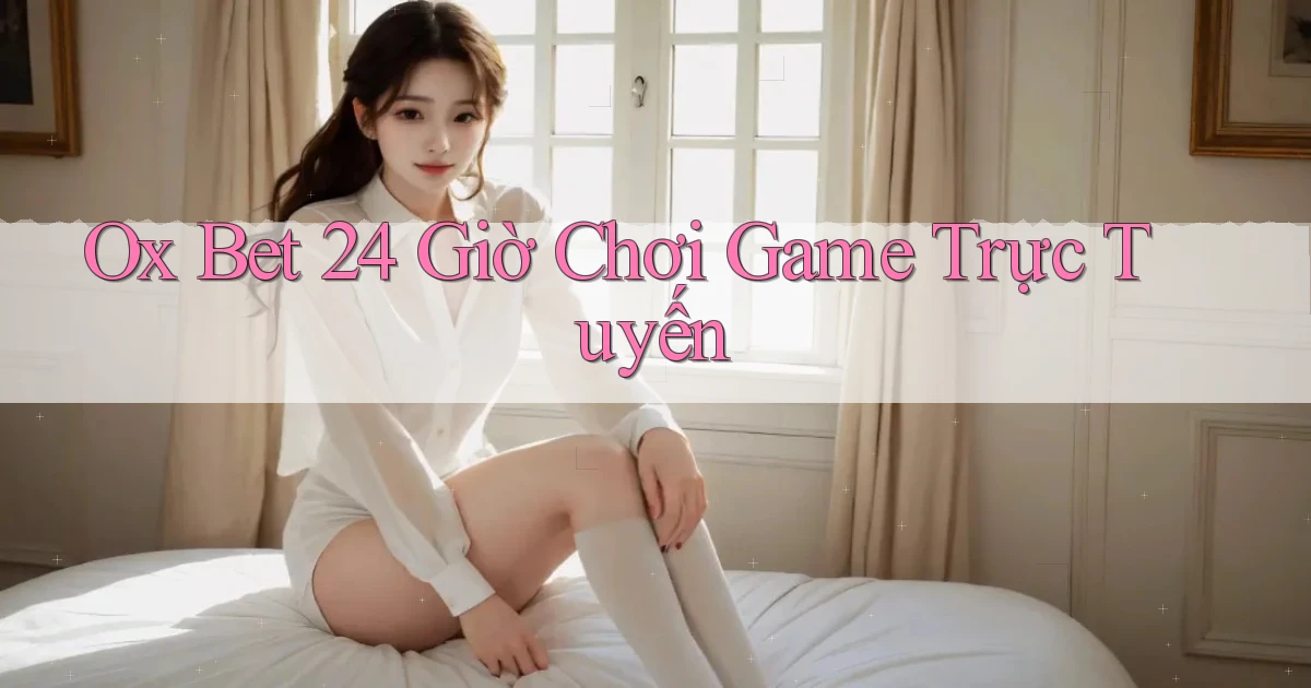 ox bet 24 giờ chơi game trực tuyến
