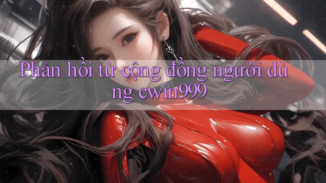 Phản hồi từ cộng đồng người dùng Cwin999