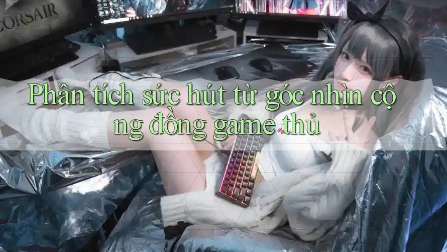 Phân tích sức hút từ góc nhìn cộng đồng game thủ