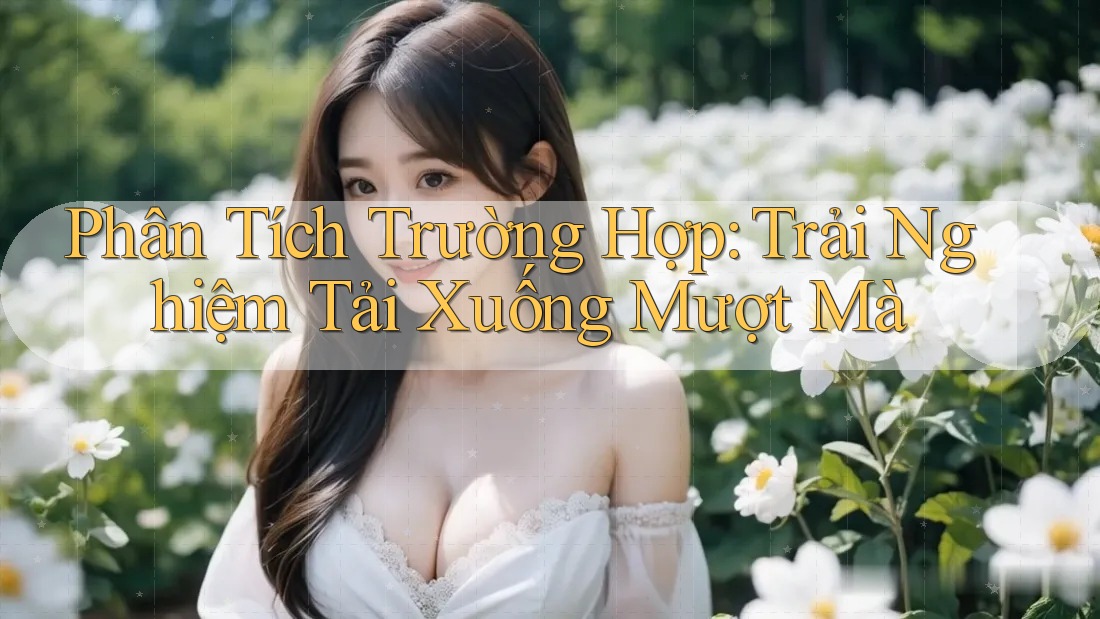 Phân Tích Trường Hợp: Trải Nghiệm Tải Xuống Mượt Mà Phân Tích Trường Hợp: Trải Nghiệm Tải Xuống Mượt Mà
