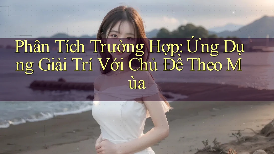 Phân Tích Trường Hợp: Ứng Dụng Giải Trí Với Chủ Đề Theo Mùa Phân Tích Trường Hợp: Ứng Dụng Giải Trí Với Chủ Đề Theo Mùa