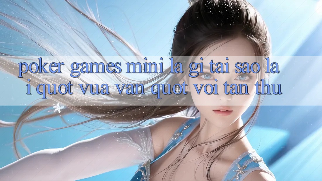 Poker Games Mini Là Gì? Tại Sao Lại " Vừa Vặn" Với Tân Thủ?