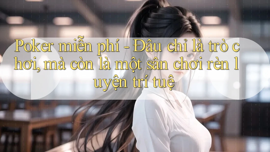 Poker miễn phí - Đâu chỉ là trò chơi, mà còn là một sân chơi rèn luyện trí tuệ Poker miễn phí - Đâu chỉ là trò chơi, mà còn là một sân chơi rèn luyện trí tuệ