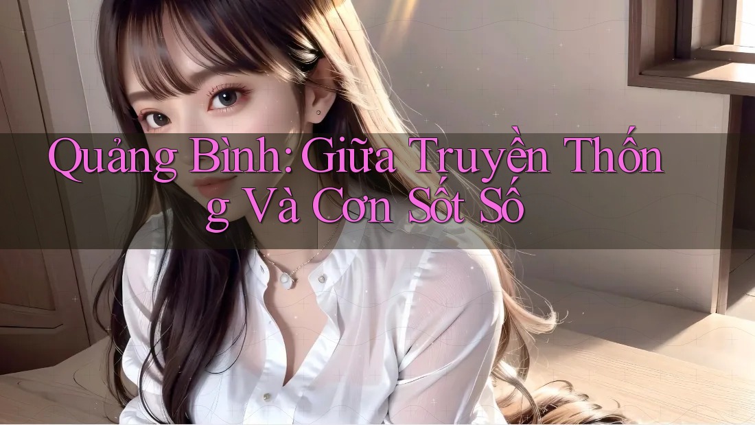 Quảng Bình: Giữa Truyền Thống Và Cơn Sốt Số