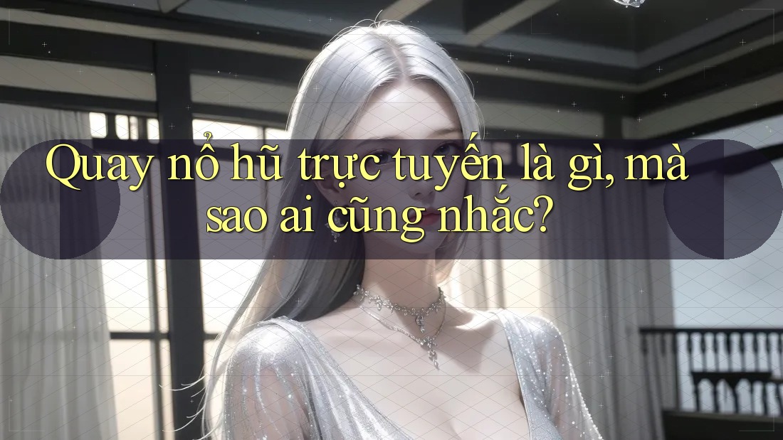 Quay nổ hũ trực tuyến là gì, mà sao ai cũng nhắc?