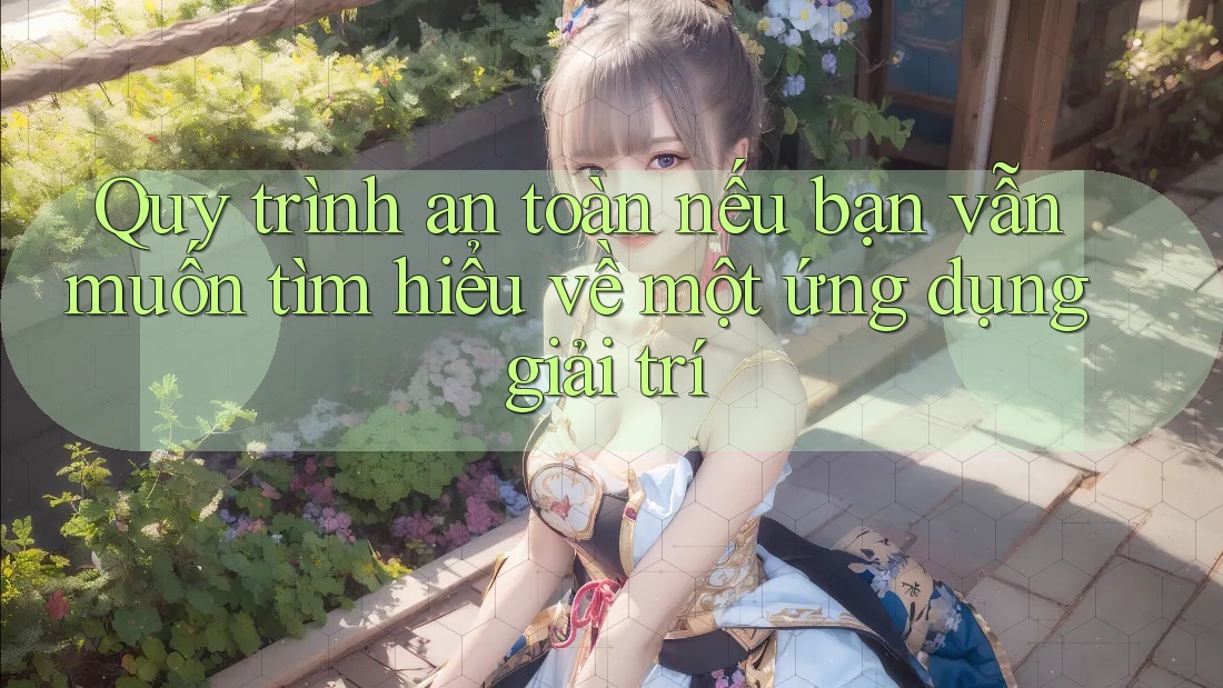 Quy trình an toàn nếu bạn vẫn muốn tìm hiểu về một ứng dụng giải trí