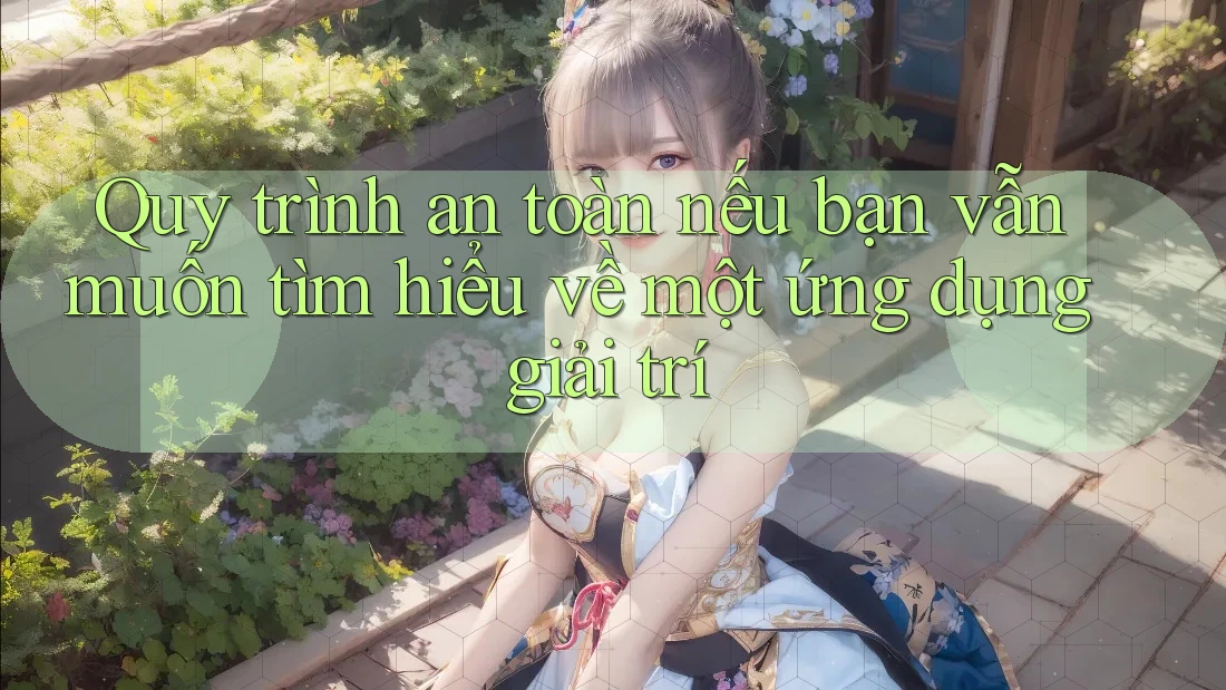Quy trình an toàn nếu bạn vẫn muốn tìm hiểu về một ứng dụng giải trí