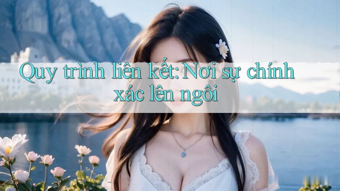 Quy trình liên kết: Nơi sự chính xác lên ngôi