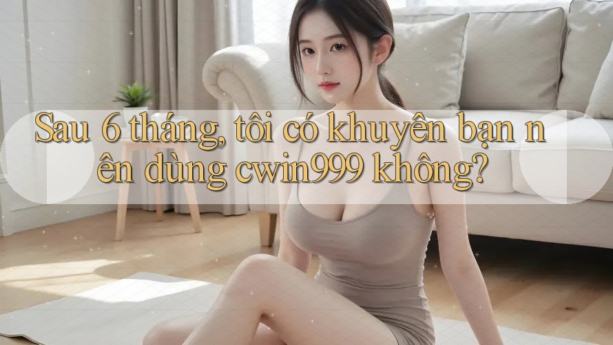 Sau 6 tháng, tôi có khuyên bạn nên dùng cwin999 không?