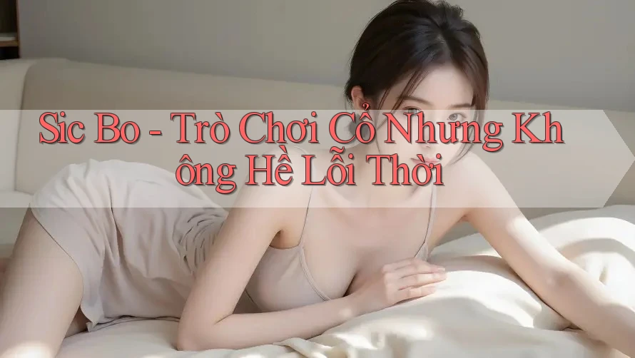 Sic Bo - Trò Chơi Cổ Nhưng Không Hề Lỗi Thời