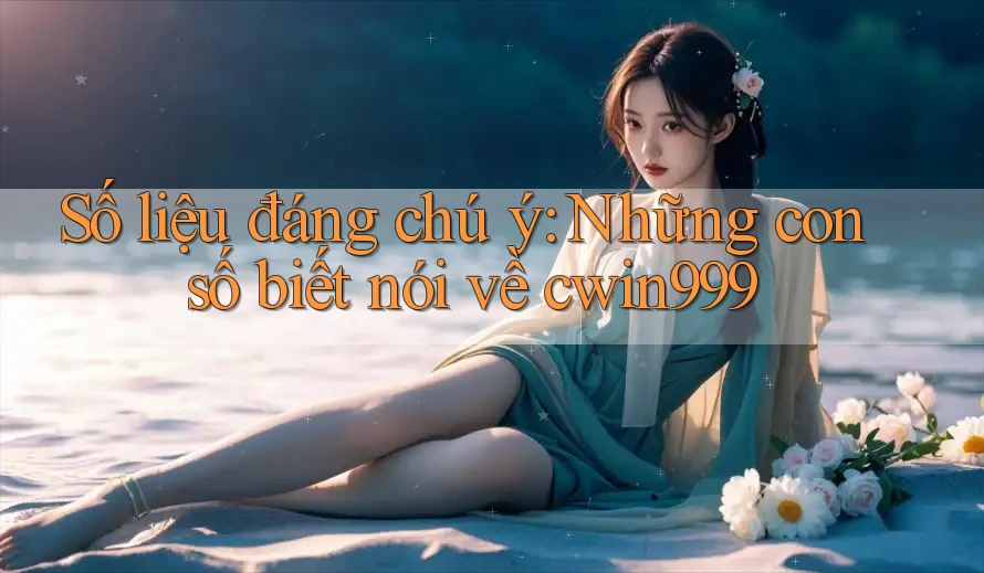 Số liệu đáng chú ý: Những con số biết nói về cwin999 Số liệu đáng chú ý: Những con số biết nói về cwin999
