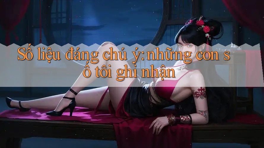 Số liệu đáng chú ý: những con số tôi ghi nhận