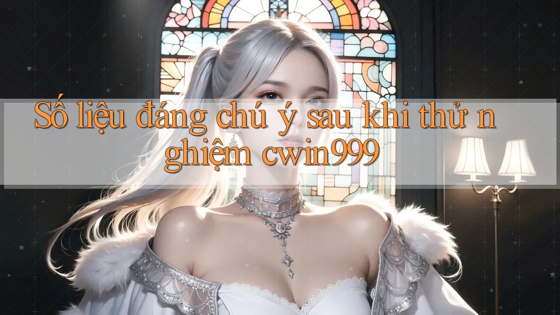 Số liệu đáng chú ý sau khi thử nghiệm cwin999