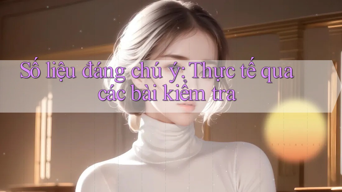 Số liệu đáng chú ý: Thực tế qua các bài kiểm tra