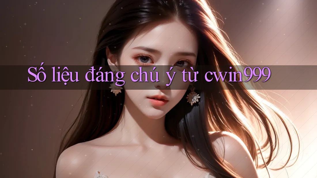Số liệu đáng chú ý từ cwin999