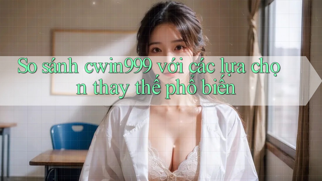 So sánh cwin999 với các lựa chọn thay thế phổ biến So sánh cwin999 với các lựa chọn thay thế phổ biến