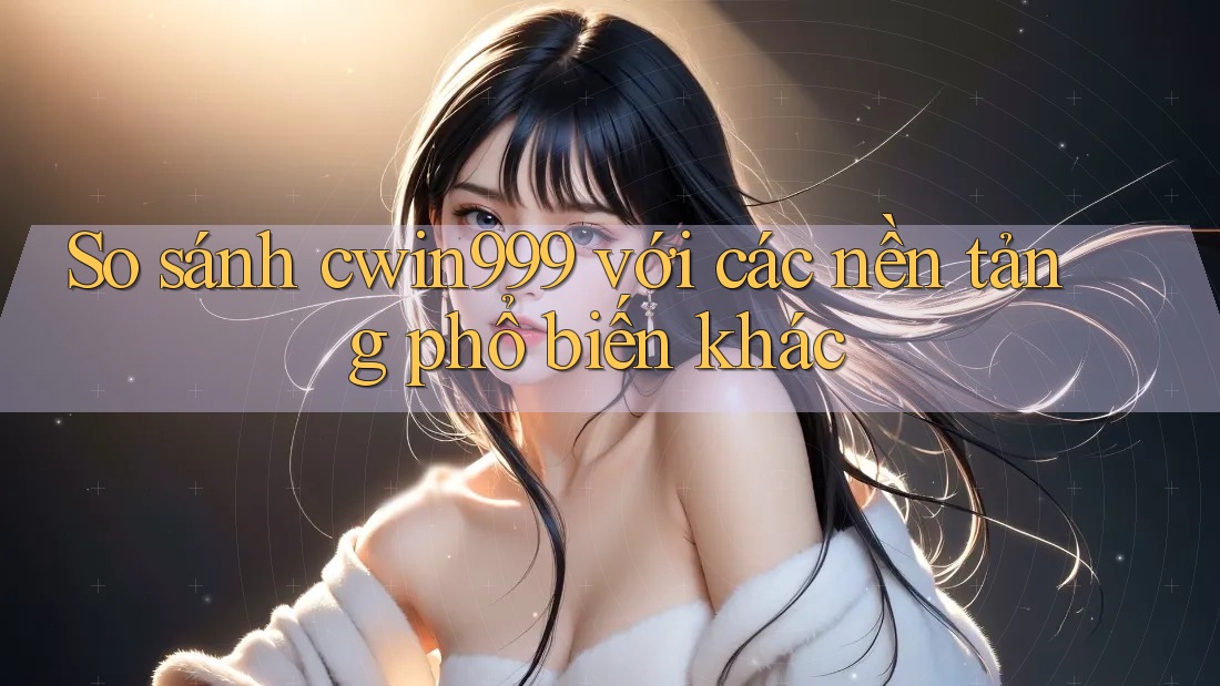 So sánh cwin999 với các nền tảng phổ biến khác