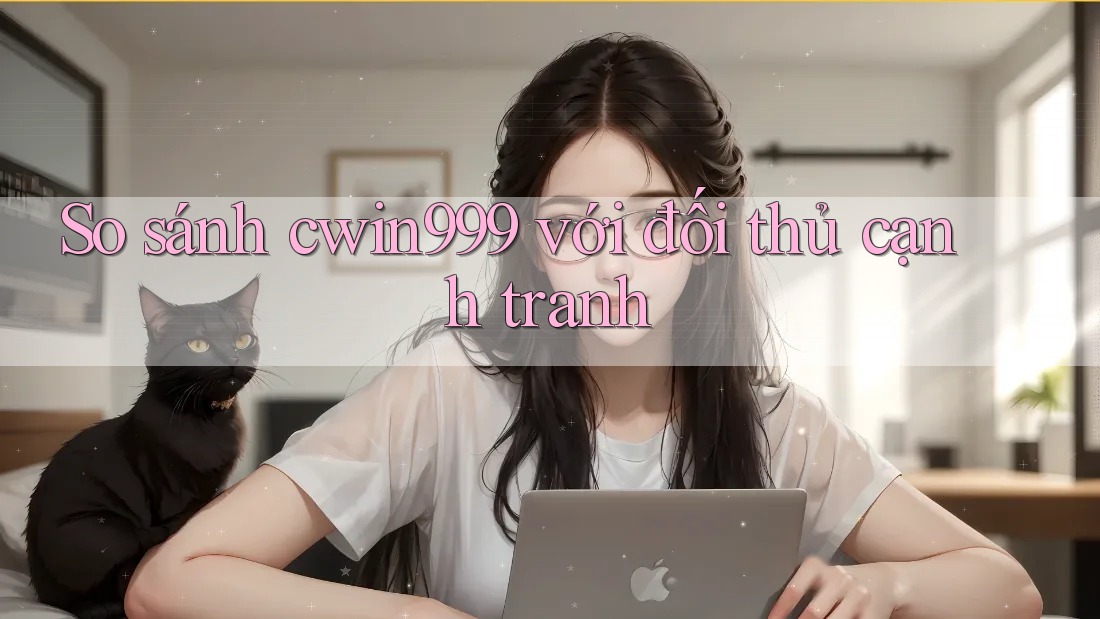 So sánh cwin999 với đối thủ cạnh tranh