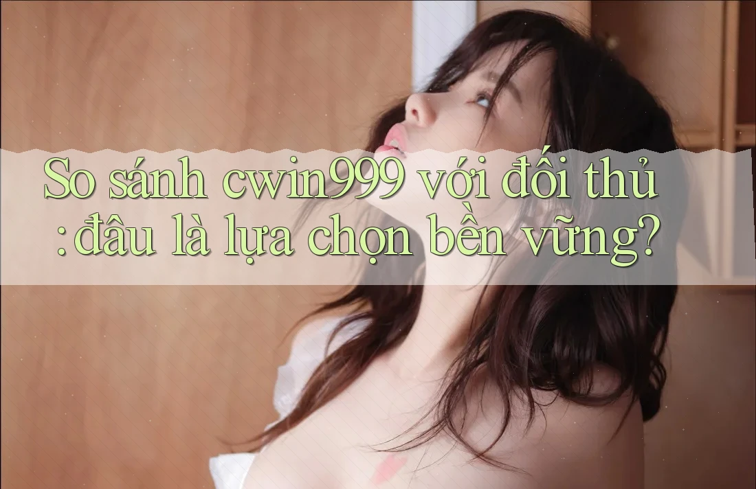 So sánh cwin999 với đối thủ: đâu là lựa chọn bền vững? So sánh cwin999 với đối thủ: đâu là lựa chọn bền vững?