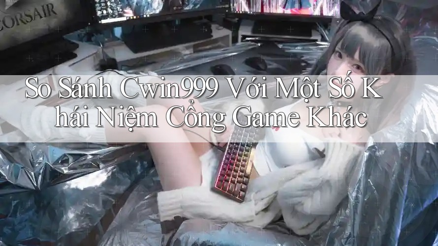 So Sánh Cwin999 Với Một Số Khái Niệm Cổng Game Khác