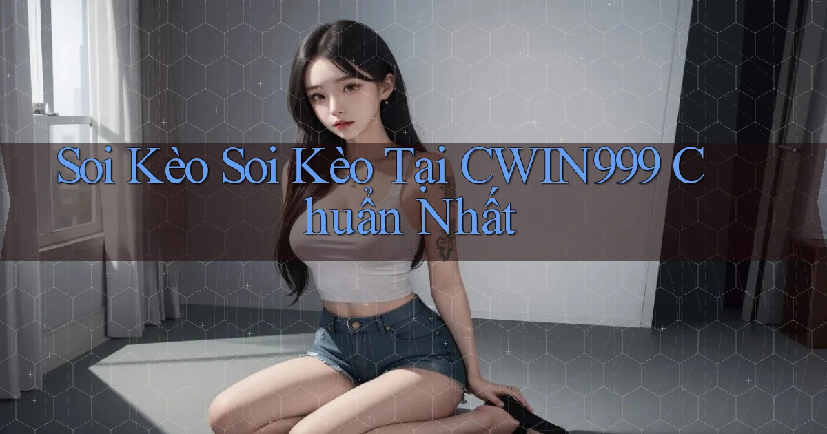 soi kèo soi kèo tại cwin999 chuẩn nhất